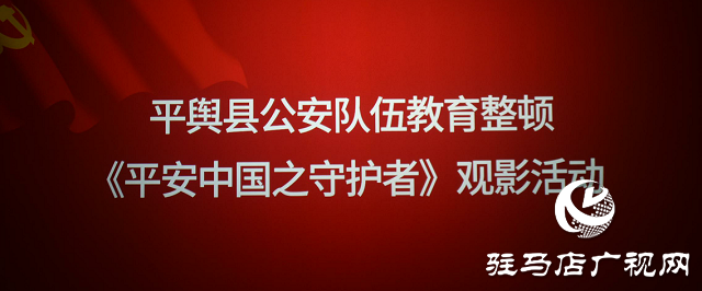 平輿縣公安局組織民警觀看《平安中國(guó)之守護(hù)者》